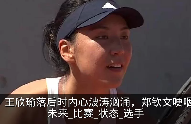 王欣瑜落后时内心波涛汹涌，郑钦文哽咽反思未来_比赛_状态_选手